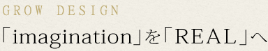 GROW DESIGN 「imagination」を「REAL」へ